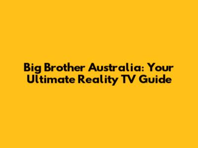 Big Brother Australia: Your Ultimate Reality TV Guide