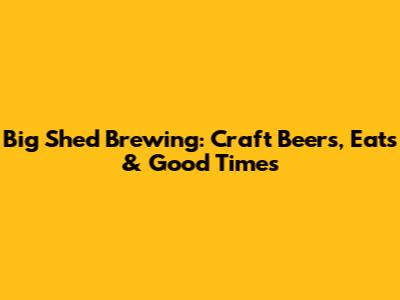 Big Shed Brewing: Craft Beers, Eats & Good Times