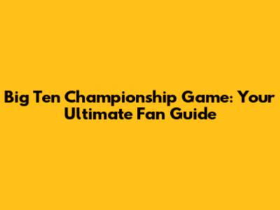 Big Ten Championship Game: Your Ultimate Fan Guide