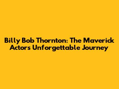 Billy Bob Thornton: The Maverick Actor's Unforgettable Journey