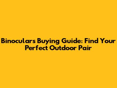 Binoculars Buying Guide: Find Your Perfect Outdoor Pair