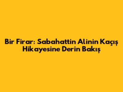 Bir Firar: Sabahattin Ali'nin Kaçış Hikayesine Derin Bakış