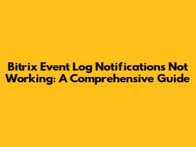 Bitrix Event Log Notifications Not Working: A Comprehensive Guide