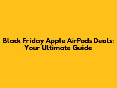 Black Friday Apple AirPods Deals: Your Ultimate Guide