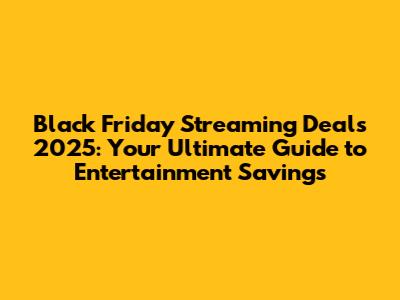 Black Friday Streaming Deals 2025: Your Ultimate Guide to Entertainment Savings
