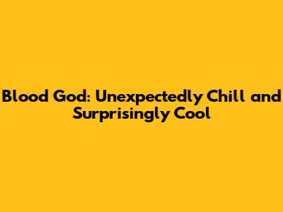 Blood God: Unexpectedly Chill and Surprisingly Cool