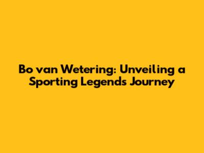 Bo van Wetering: Unveiling a Sporting Legend's Journey