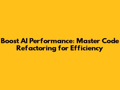 Boost AI Performance: Master Code Refactoring for Efficiency