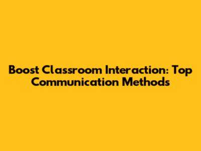 Boost Classroom Interaction: Top Communication Methods