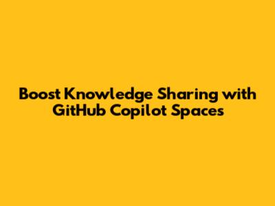 Boost Knowledge Sharing with GitHub Copilot Spaces
