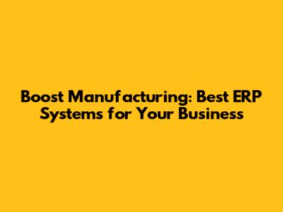 Boost Manufacturing: Best ERP Systems for Your Business