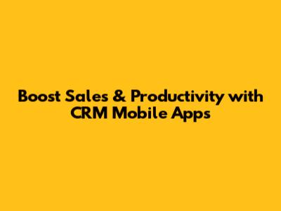 Boost Sales & Productivity with CRM Mobile Apps