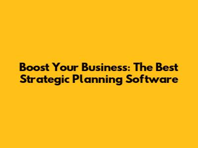 Boost Your Business: The Best Strategic Planning Software