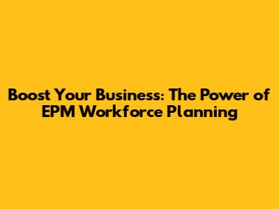 Boost Your Business: The Power of EPM Workforce Planning