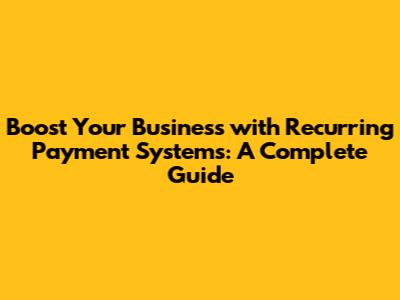 Boost Your Business with Recurring Payment Systems: A Complete Guide