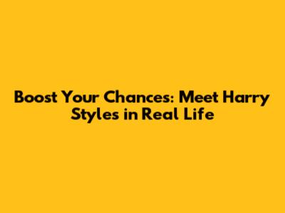 Boost Your Chances: Meet Harry Styles in Real Life