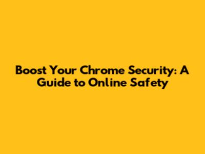 Boost Your Chrome Security: A Guide to Online Safety