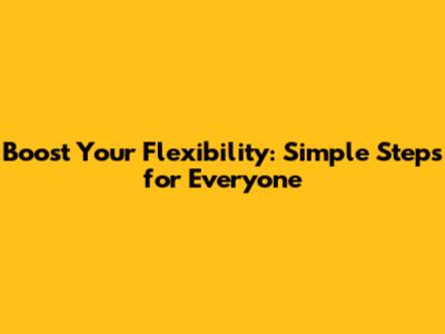 Boost Your Flexibility: Simple Steps for Everyone