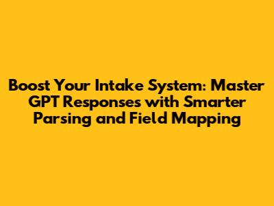 Boost Your Intake System: Master GPT Responses with Smarter Parsing and Field Mapping