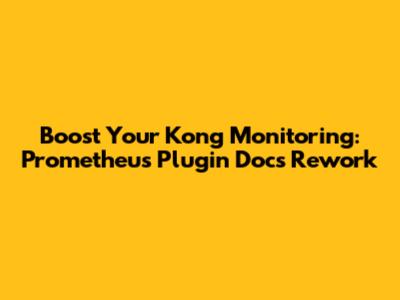 Boost Your Kong Monitoring: Prometheus Plugin Docs Rework