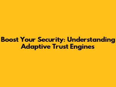 Boost Your Security: Understanding Adaptive Trust Engines