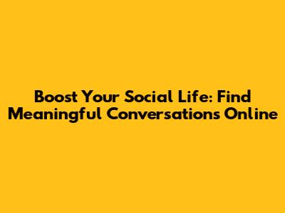Boost Your Social Life: Find Meaningful Conversations Online