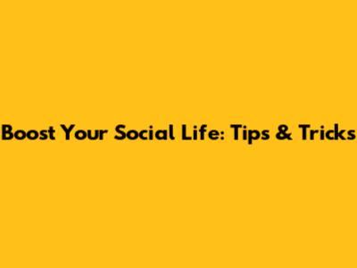 Boost Your Social Life: Tips & Tricks