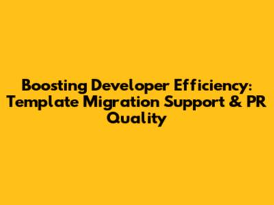 Boosting Developer Efficiency: Template Migration Support & PR Quality