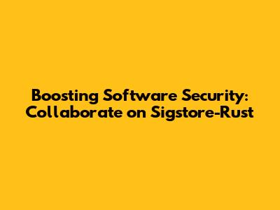 Boosting Software Security: Collaborate on Sigstore-Rust