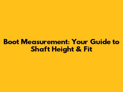 Boot Measurement: Your Guide to Shaft Height & Fit