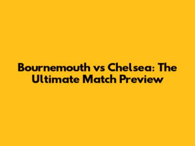 Bournemouth vs Chelsea: The Ultimate Match Preview