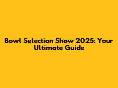 Bowl Selection Show 2025: Your Ultimate Guide