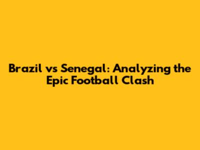 Brazil vs Senegal: Analyzing the Epic Football Clash