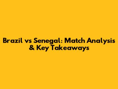 Brazil vs Senegal: Match Analysis & Key Takeaways