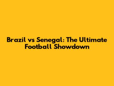 Brazil vs Senegal: The Ultimate Football Showdown