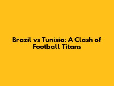 Brazil vs Tunisia: A Clash of Football Titans