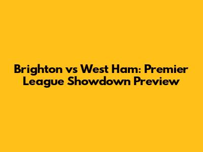 Brighton vs West Ham: Premier League Showdown Preview
