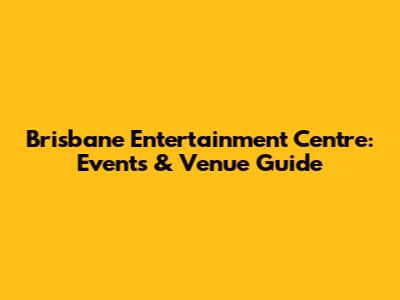 Brisbane Entertainment Centre: Events & Venue Guide