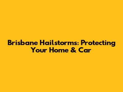 Brisbane Hailstorms: Protecting Your Home & Car