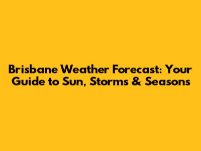 Brisbane Weather Forecast: Your Guide to Sun, Storms & Seasons