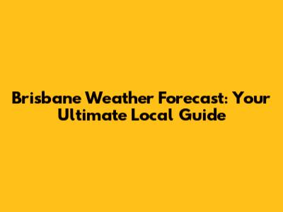 Brisbane Weather Forecast: Your Ultimate Local Guide