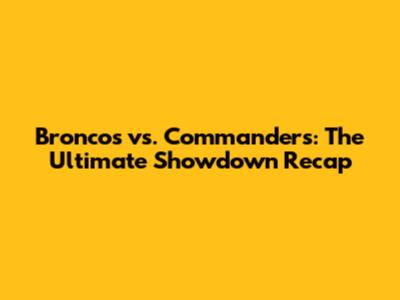 Broncos vs. Commanders: The Ultimate Showdown Recap