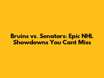 Bruins vs. Senators: Epic NHL Showdowns You Can't Miss