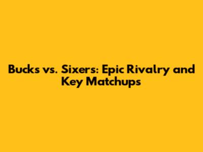 Bucks vs. Sixers: Epic Rivalry and Key Matchups