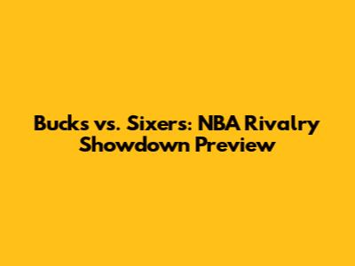Bucks vs. Sixers: NBA Rivalry Showdown Preview