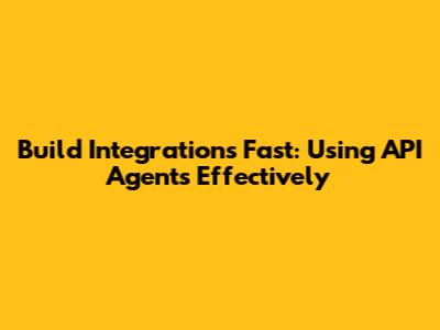 Build Integrations Fast: Using API Agents Effectively
