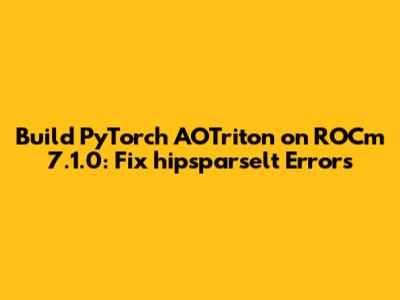 Build PyTorch AOTriton on ROCm 7.1.0: Fix 'hipsparselt' Errors