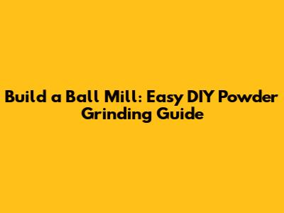Build a Ball Mill: Easy DIY Powder Grinding Guide
