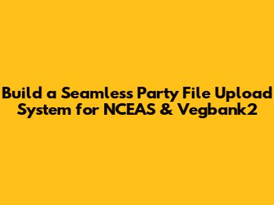 Build a Seamless Party File Upload System for NCEAS & Vegbank2