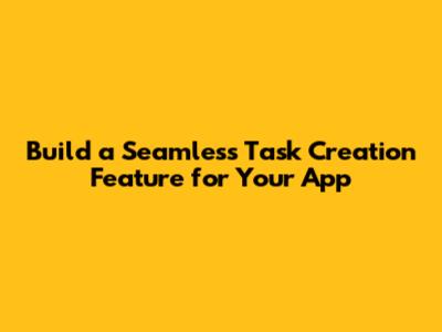 Build a Seamless Task Creation Feature for Your App
